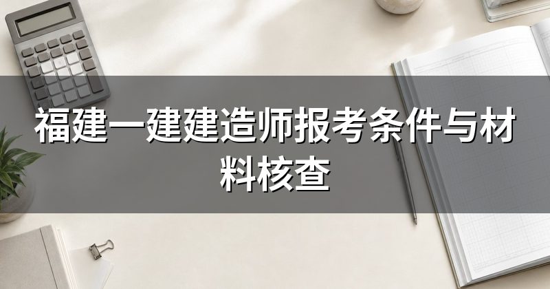 福建一建建造师报考条件与材料核查