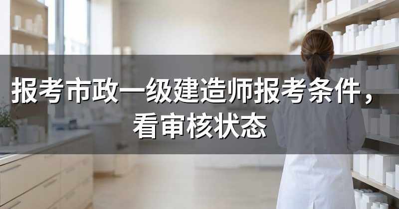 报考市政一级建造师报考条件,看审核状态