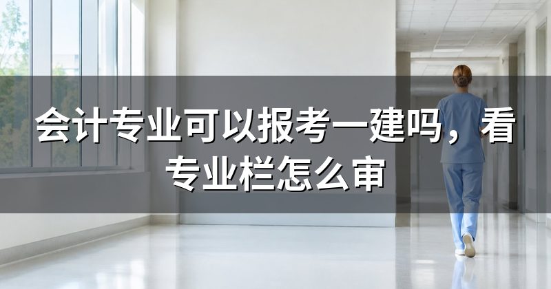 会计专业可以报考一建吗，看专业栏怎么审