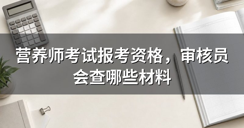 营养师考试报考资格，审核员会查哪些材料