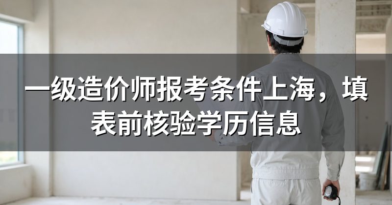 一级造价师报考条件上海，填表前核验学历信息