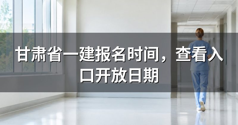 甘肃省一建报名时间,查看入口开放日期