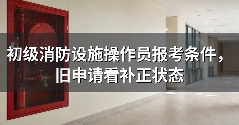 初级消防设施操作员报考条件,旧申请看补正状态