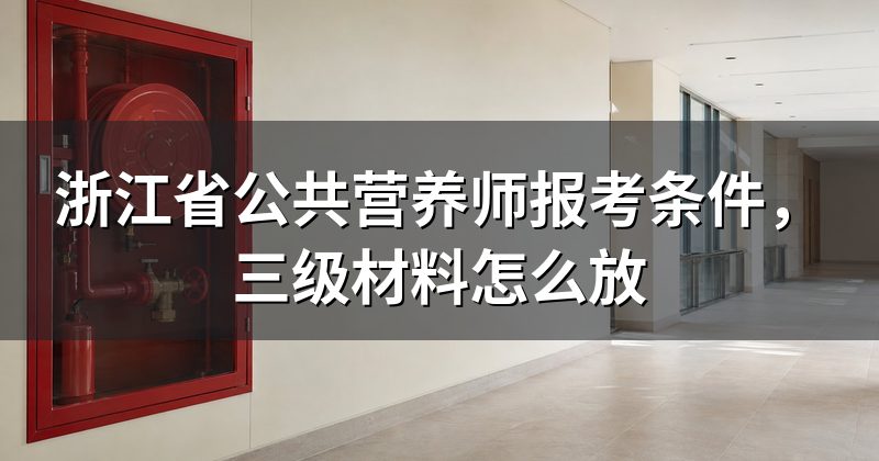 浙江省公共营养师报考条件,三级材料怎么放