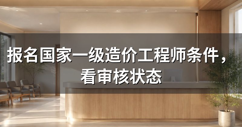 报名国家一级造价工程师条件，看审核状态