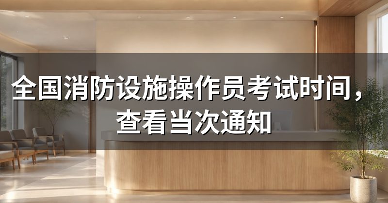 全国消防设施操作员考试时间,查看当次通知