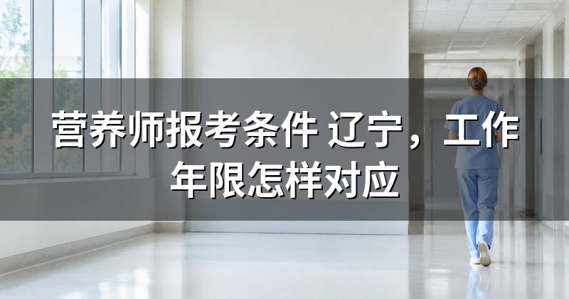 营养师报考条件 辽宁,工作年限怎样对应