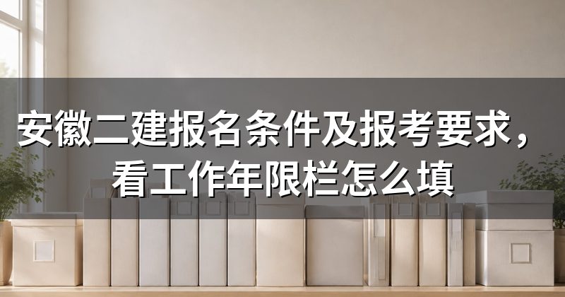 安徽二建报名条件及报考要求,看工作年限栏怎么填