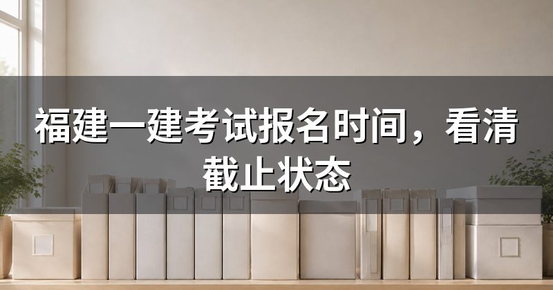 福建一建考试报名时间,看清截止状态