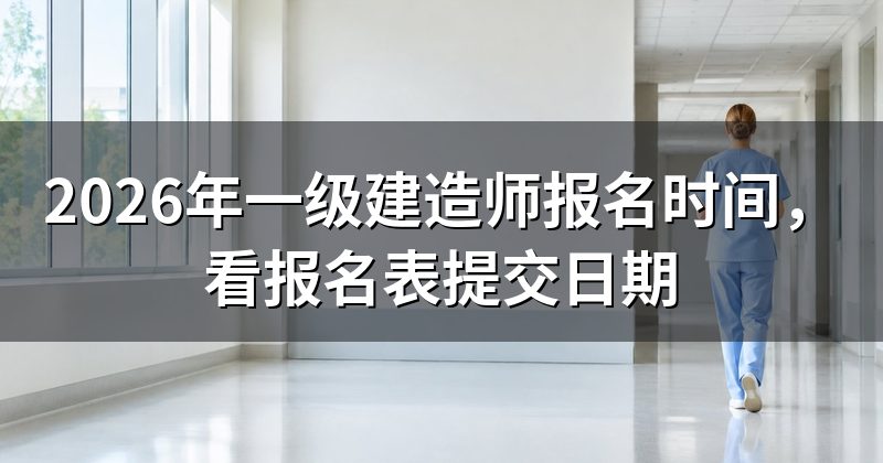 2026年一级建造师报名时间，看报名表提交日期