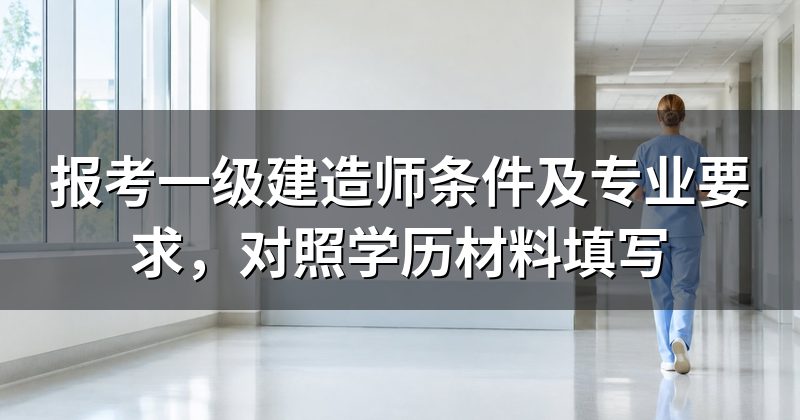 报考一级建造师条件及专业要求,对照学历材料填写