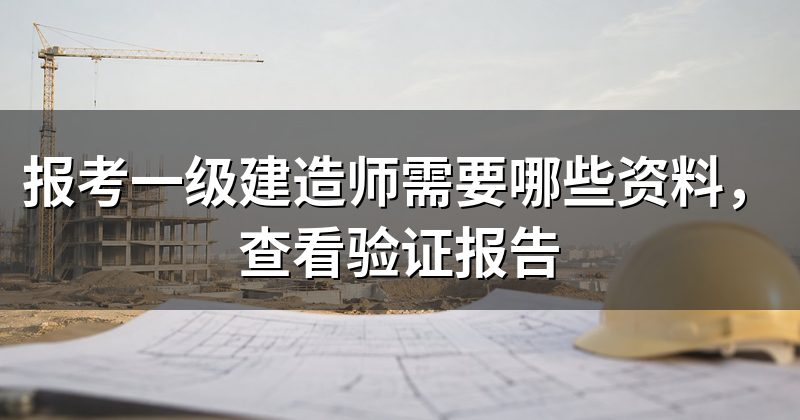 报考一级建造师需要哪些资料,查看验证报告