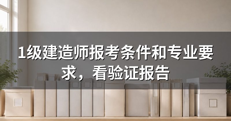 1级建造师报考条件和专业要求,看验证报告