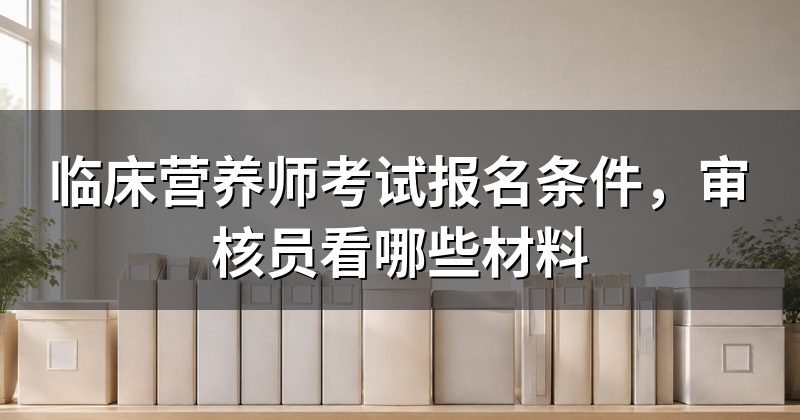 临床营养师考试报名条件，审核员看哪些材料