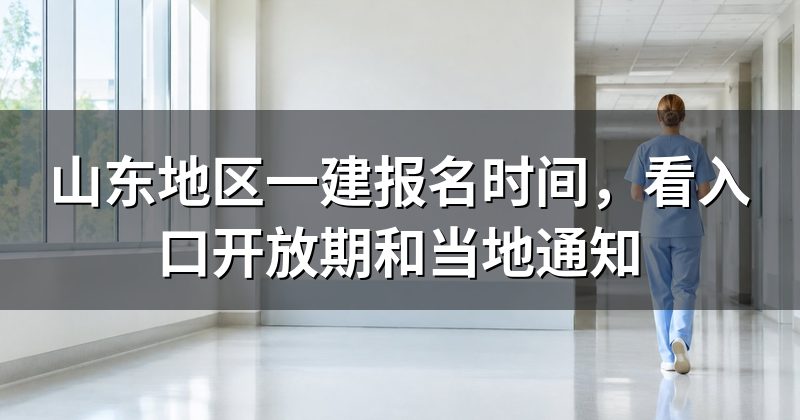 山东地区一建报名时间，看入口开放期和当地通知