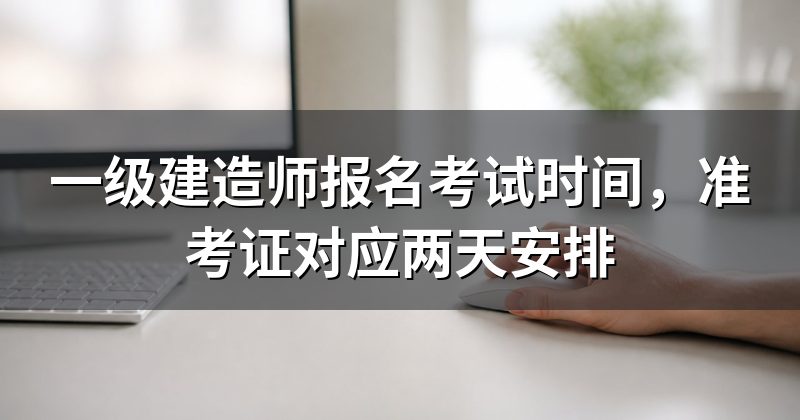 一级建造师报名考试时间,准考证对应两天安排
