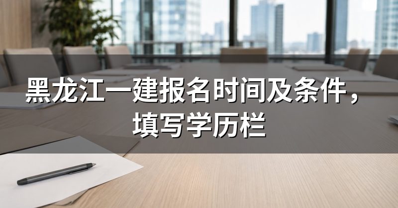 黑龙江一建报名时间及条件,填写学历栏
