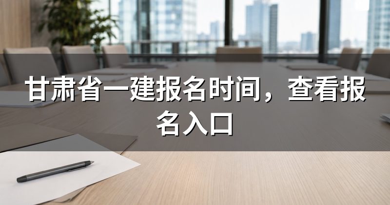 甘肃省一建报名时间，查看报名入口