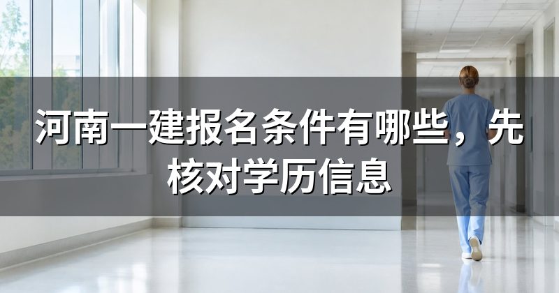 河南一建报名条件有哪些，先核对学历信息