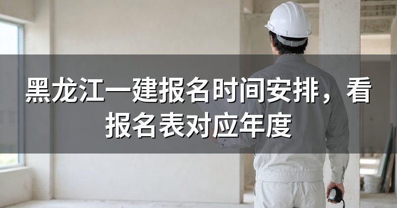 黑龙江一建报名时间安排,看报名表对应年度