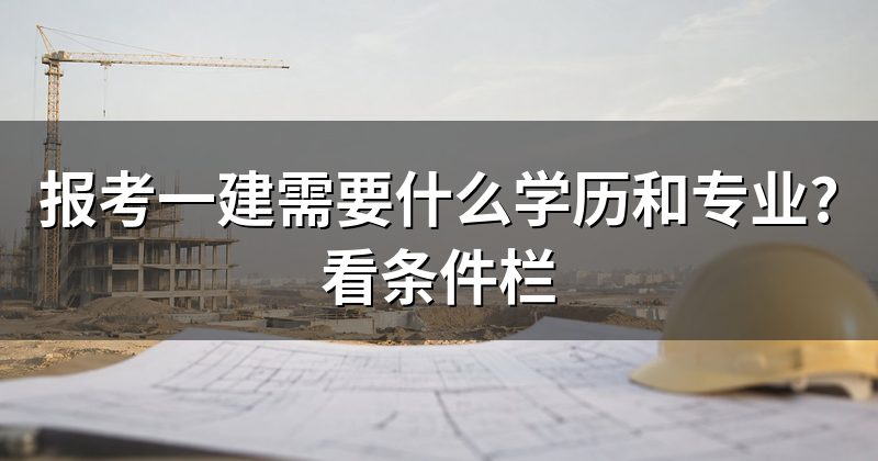 报考一建需要什么学历和专业?看条件栏