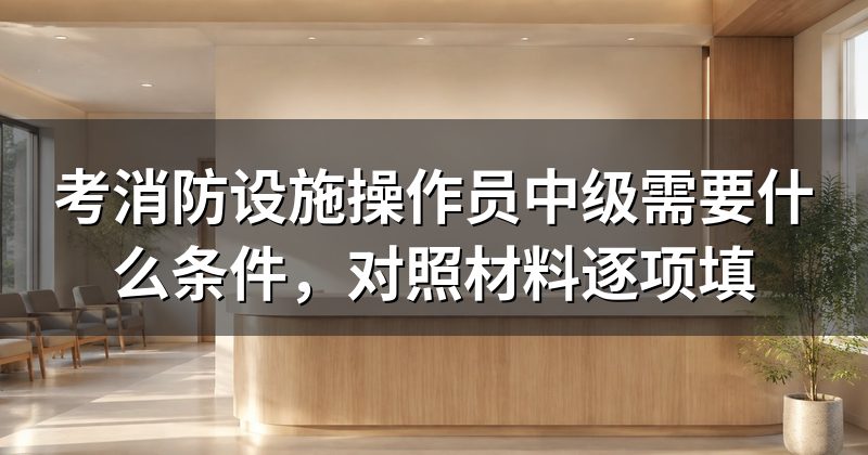 考消防设施操作员中级需要什么条件,对照材料逐项填