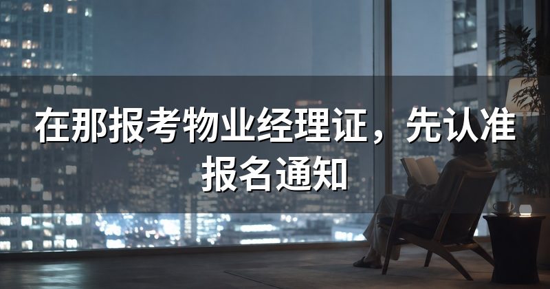 在那报考物业经理证,先认准报名通知