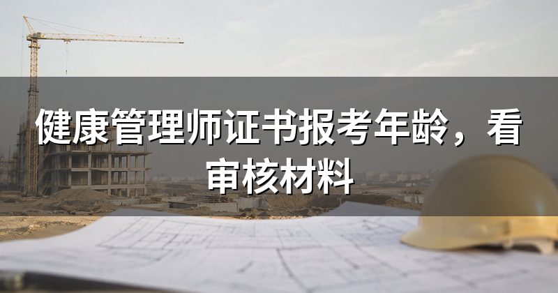 健康管理师证书报考年龄，看审核材料