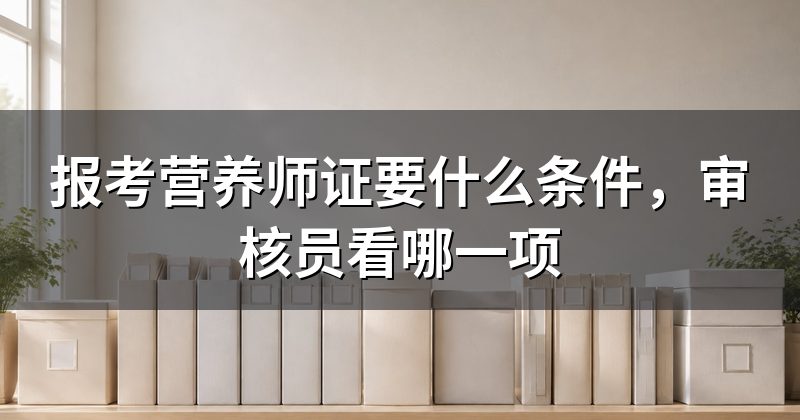 报考营养师证要什么条件，审核员看哪一项