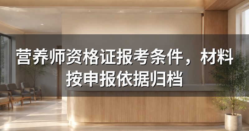 营养师资格证报考条件,材料按申报依据归档