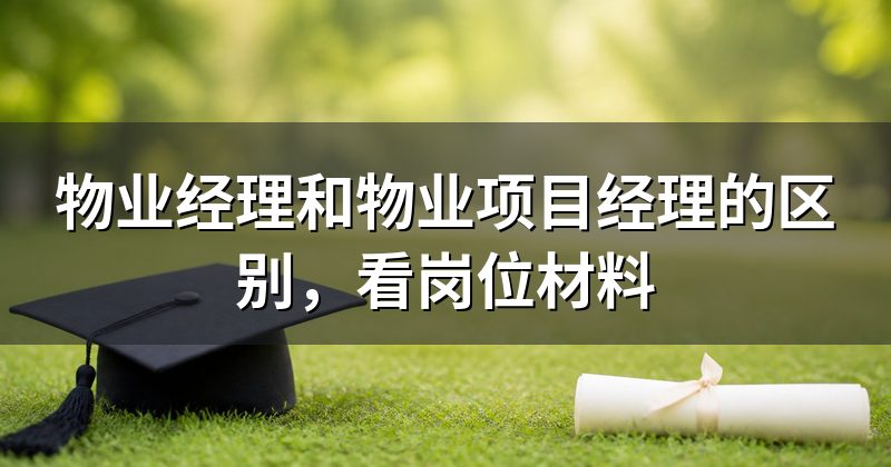 物业经理和物业项目经理的区别，看岗位材料
