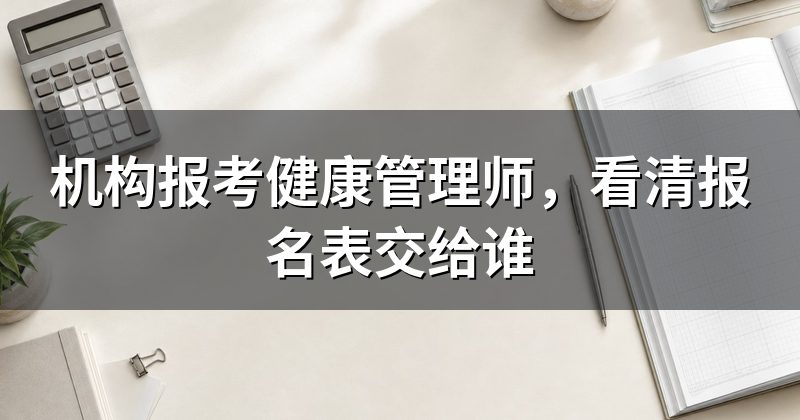 机构报考健康管理师，看清报名表交给谁