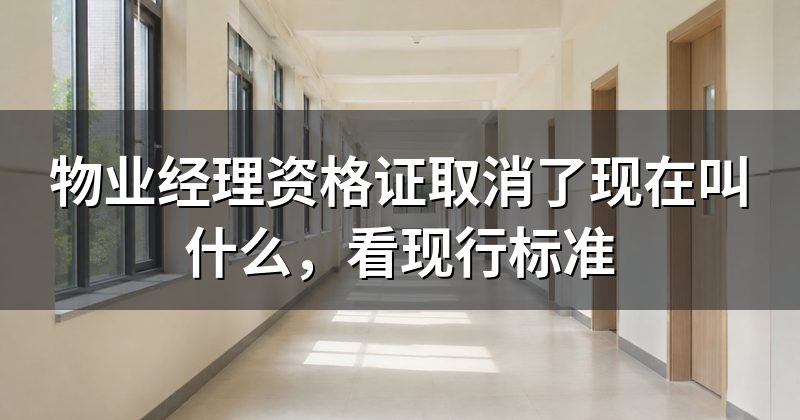 物业经理资格证取消了现在叫什么，看现行标准