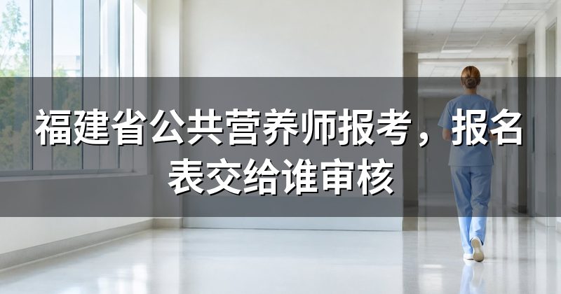 福建省公共营养师报考,报名表交给谁审核