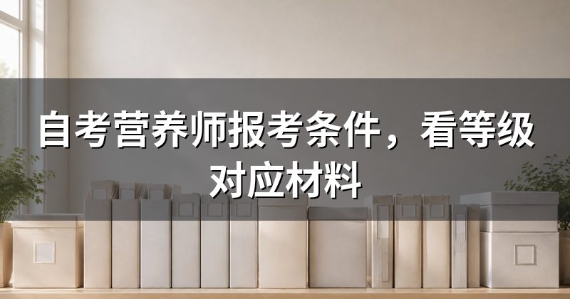 自考营养师报考条件，看等级对应材料