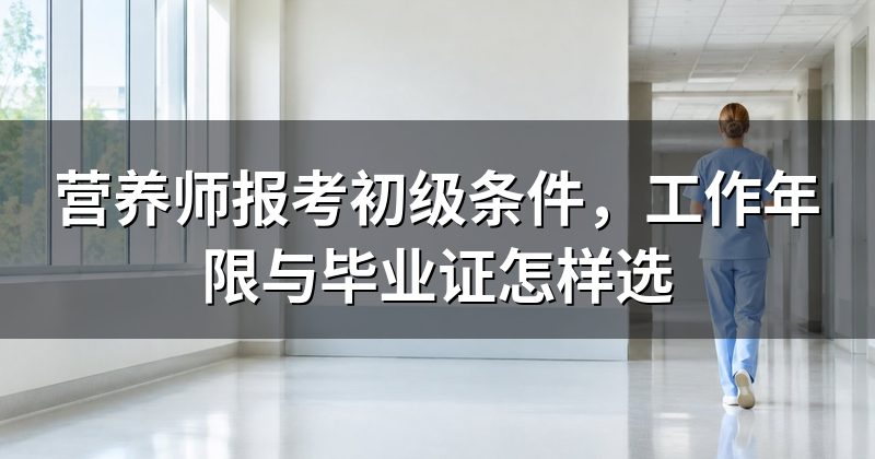 营养师报考初级条件，工作年限与毕业证怎样选