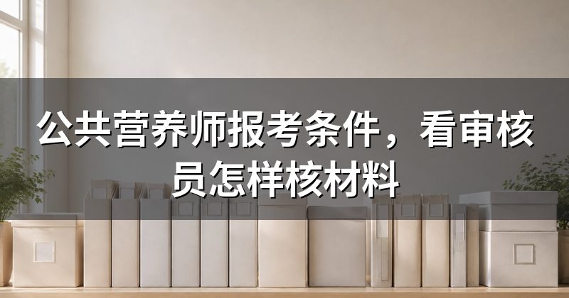 公共营养师报考条件,看审核员怎样核材料
