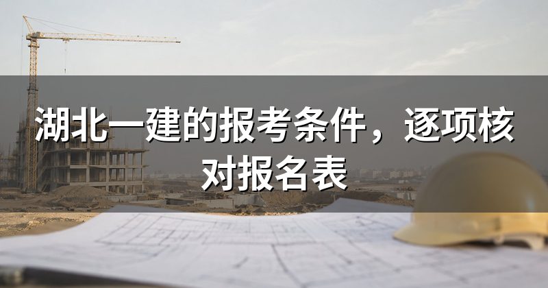 湖北一建的报考条件,逐项核对报名表