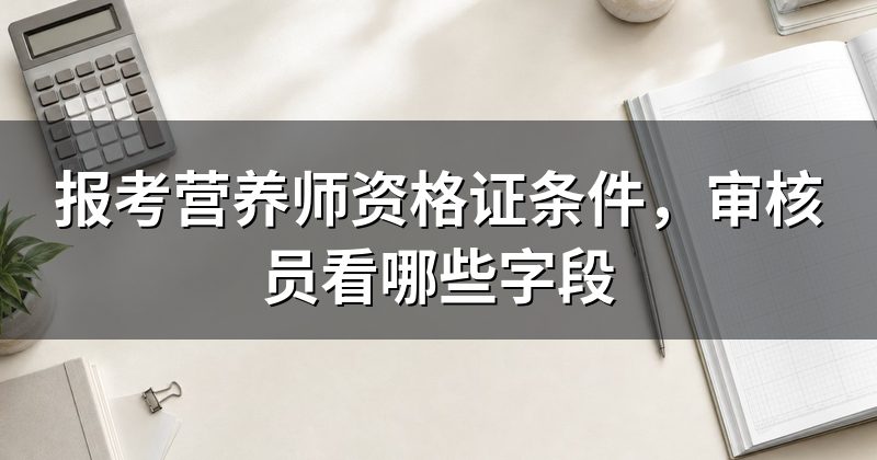 报考营养师资格证条件,审核员看哪些字段