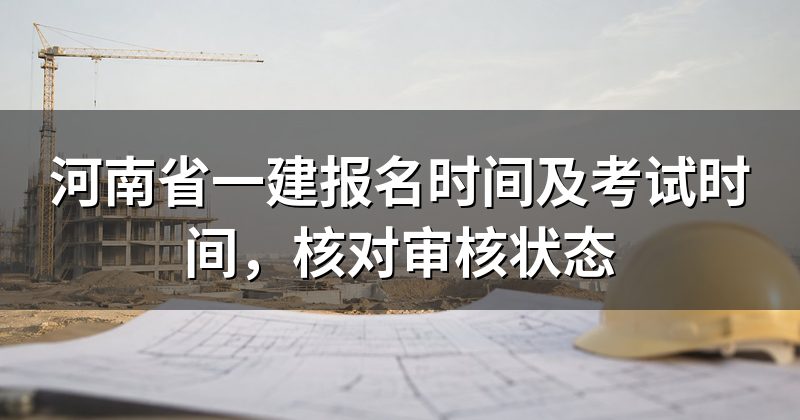 河南省一建报名时间及考试时间，核对审核状态