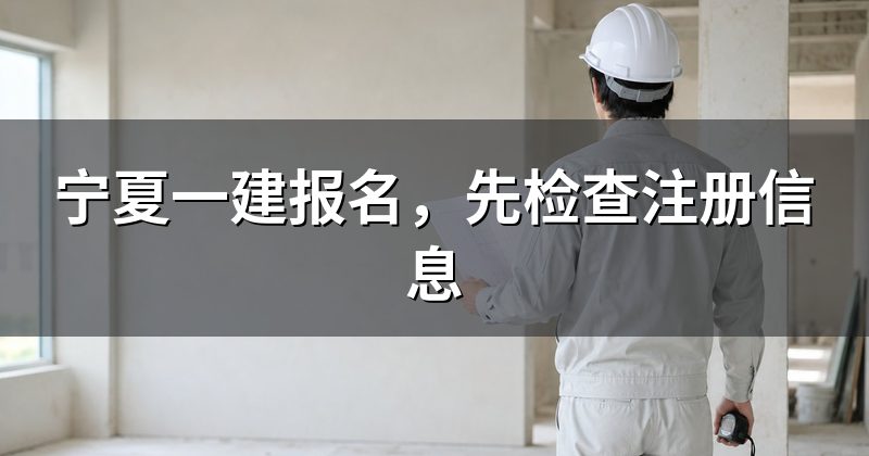 宁夏一建报名,先检查注册信息