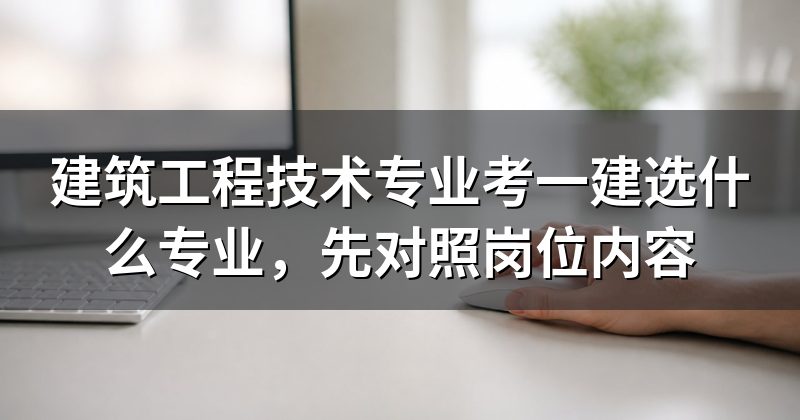 建筑工程技术专业考一建选什么专业,先对照岗位内容