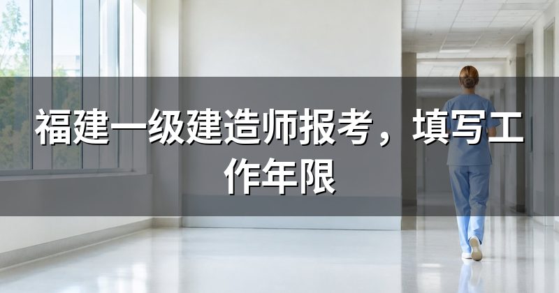 福建一级建造师报考,填写工作年限