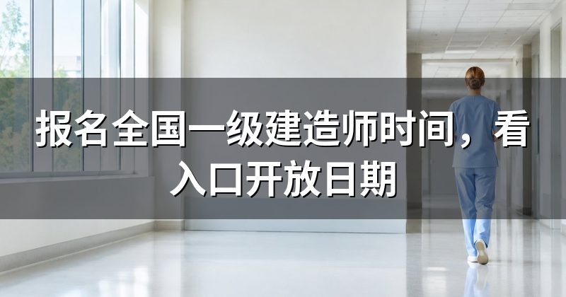 报名全国一级建造师时间,看入口开放日期