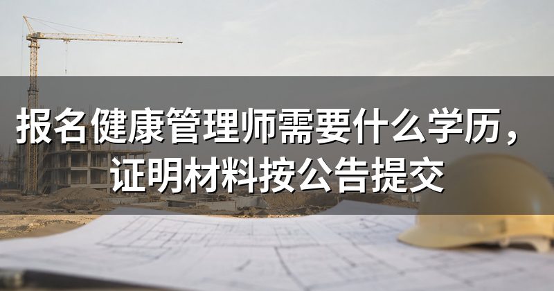 报名健康管理师需要什么学历,证明材料按公告提交
