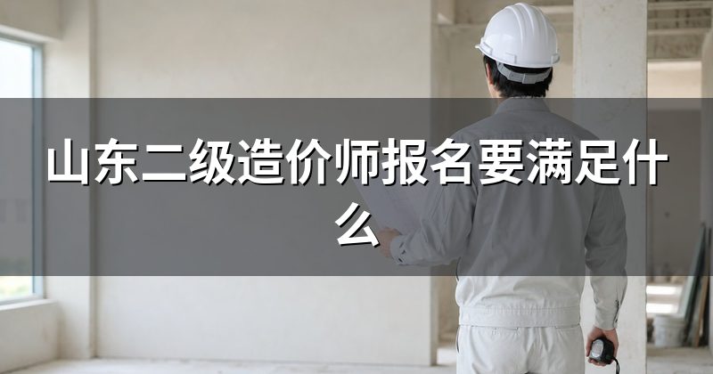 山东二级造价师报名要满足什么