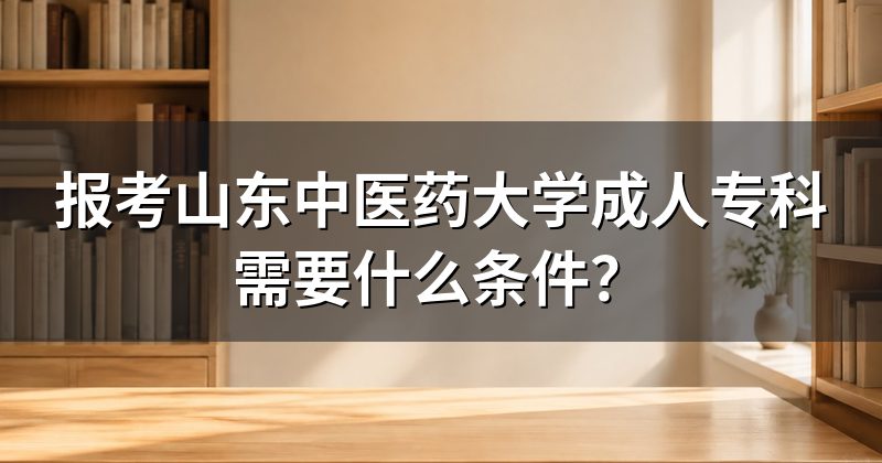 报考山东中医药大学成人专科需要什么条件?