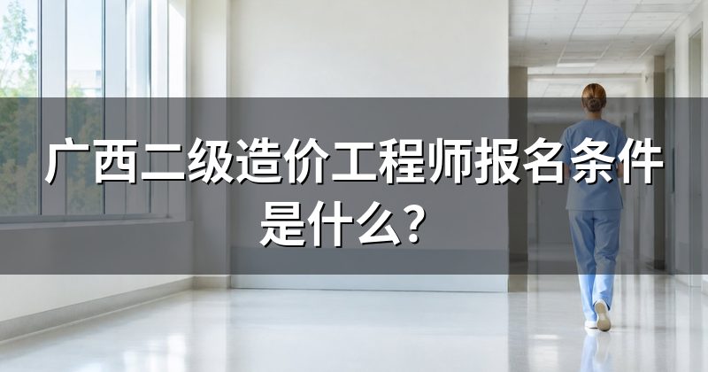 广西二级造价工程师报名条件是什么?