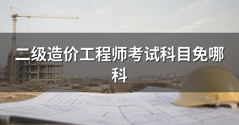 二级造价工程师考试科目免哪科
