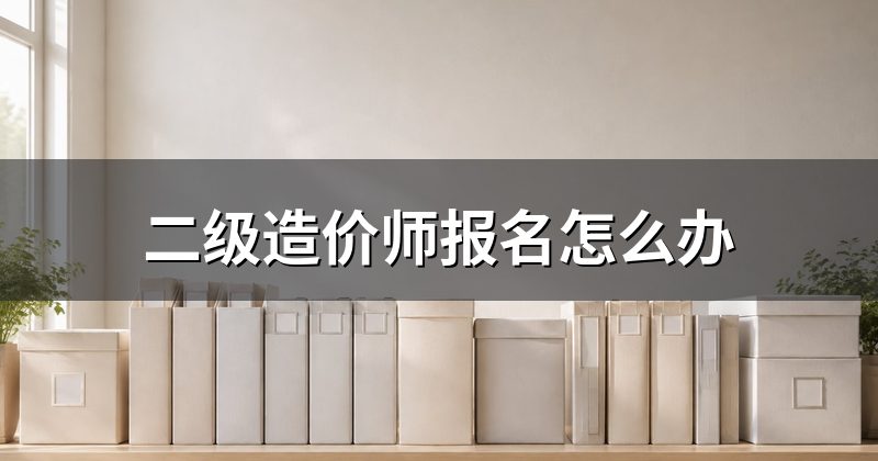 二级造价师报名怎么办